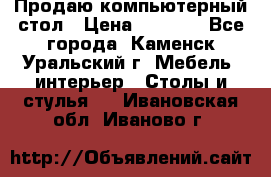 Продаю компьютерный стол › Цена ­ 4 000 - Все города, Каменск-Уральский г. Мебель, интерьер » Столы и стулья   . Ивановская обл.,Иваново г.